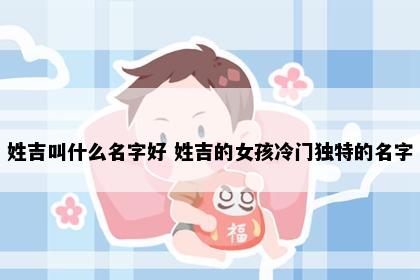 姓吉叫什么名字好 姓吉的女孩冷门独特的名字