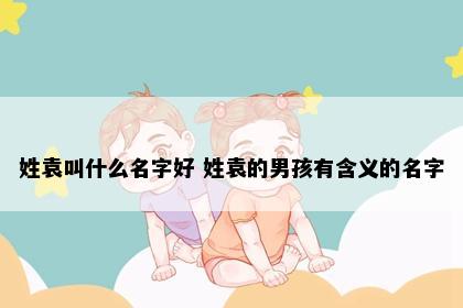姓袁叫什么名字好 姓袁的男孩有含义的名字