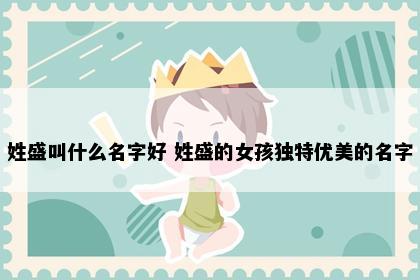 姓盛叫什么名字好 姓盛的女孩独特优美的名字