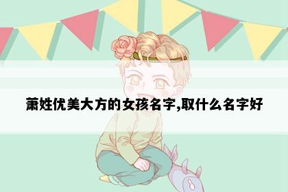 萧姓优美大方的女孩名字,取什么名字好
