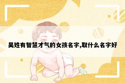 吴姓有智慧才气的女孩名字,取什么名字好