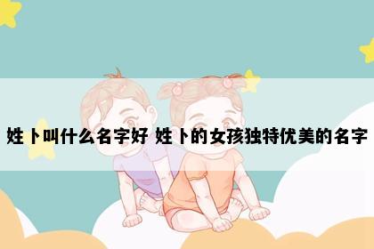 姓卜叫什么名字好 姓卜的女孩独特优美的名字