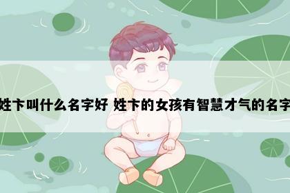 姓卞叫什么名字好 姓卞的女孩有智慧才气的名字