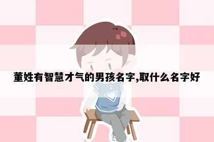 董姓有智慧才气的男孩名字,取什么名字好
