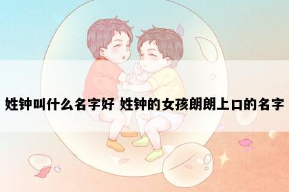 姓钟叫什么名字好 姓钟的女孩朗朗上口的名字