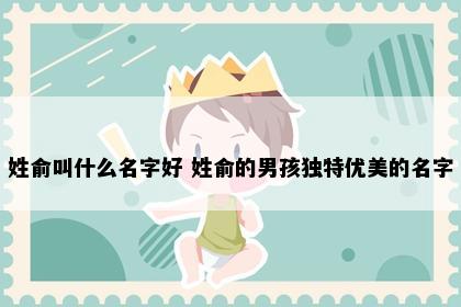 姓俞叫什么名字好 姓俞的男孩独特优美的名字