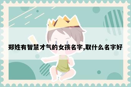郑姓有智慧才气的女孩名字,取什么名字好