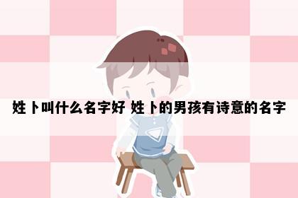 姓卜叫什么名字好 姓卜的男孩有诗意的名字
