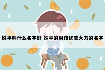 姓平叫什么名字好 姓平的男孩优美大方的名字