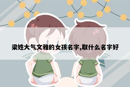 梁姓大气文雅的女孩名字,取什么名字好