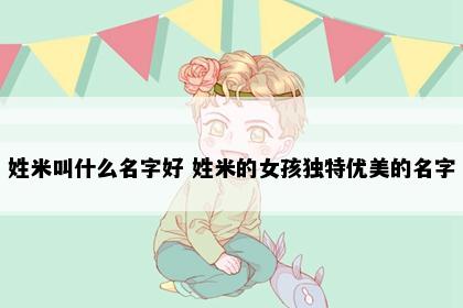 姓米叫什么名字好 姓米的女孩独特优美的名字