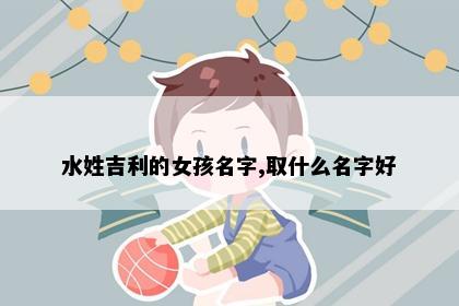水姓吉利的女孩名字,取什么名字好
