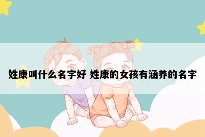 姓康叫什么名字好 姓康的女孩有涵养的名字
