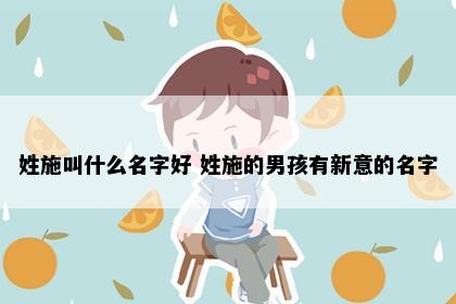 姓施叫什么名字好 姓施的男孩有新意的名字