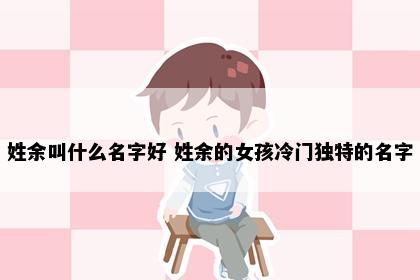 姓余叫什么名字好 姓余的女孩冷门独特的名字
