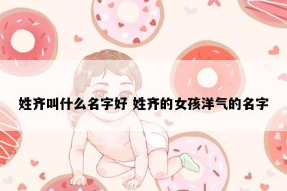 姓齐叫什么名字好 姓齐的女孩洋气的名字