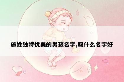 施姓独特优美的男孩名字,取什么名字好