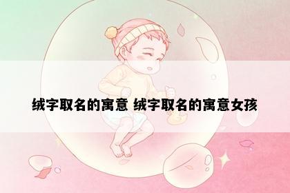 绒字取名的寓意 绒字取名的寓意女孩