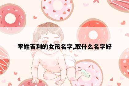 李姓吉利的女孩名字,取什么名字好