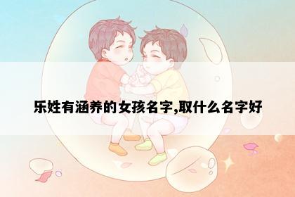 乐姓有涵养的女孩名字,取什么名字好