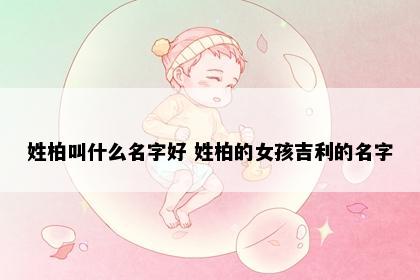 姓柏叫什么名字好 姓柏的女孩吉利的名字