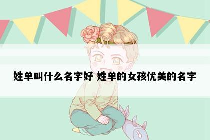 姓单叫什么名字好 姓单的女孩优美的名字