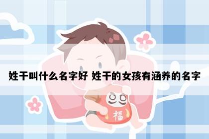 姓干叫什么名字好 姓干的女孩有涵养的名字