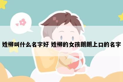姓柳叫什么名字好 姓柳的女孩朗朗上口的名字