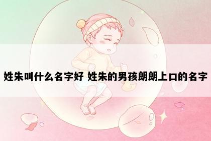 姓朱叫什么名字好 姓朱的男孩朗朗上口的名字