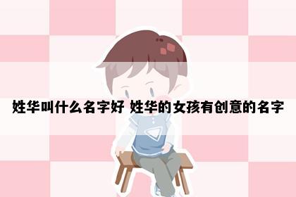 姓华叫什么名字好 姓华的女孩有创意的名字