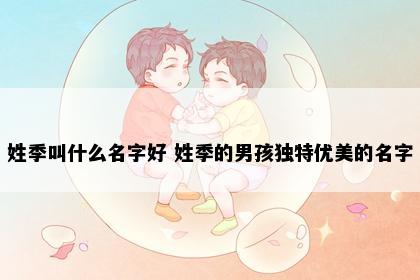 姓季叫什么名字好 姓季的男孩独特优美的名字