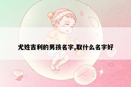 尤姓吉利的男孩名字,取什么名字好