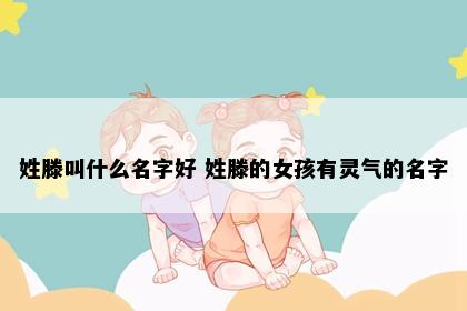 姓滕叫什么名字好 姓滕的女孩有灵气的名字