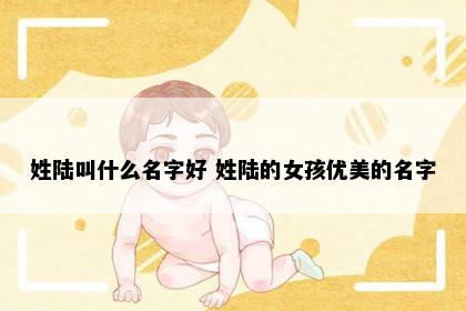 姓陆叫什么名字好 姓陆的女孩优美的名字