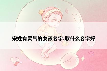 宋姓有灵气的女孩名字,取什么名字好