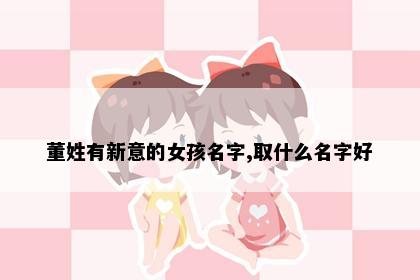 董姓有新意的女孩名字,取什么名字好
