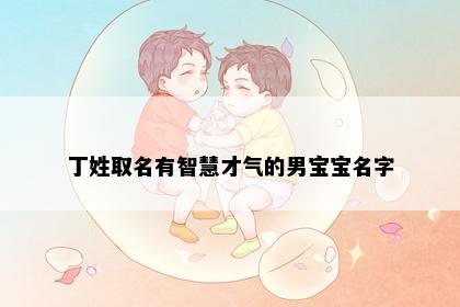 丁姓取名有智慧才气的男宝宝名字