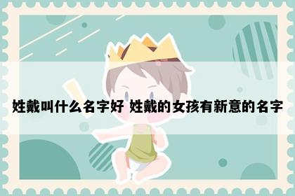 姓戴叫什么名字好 姓戴的女孩有新意的名字