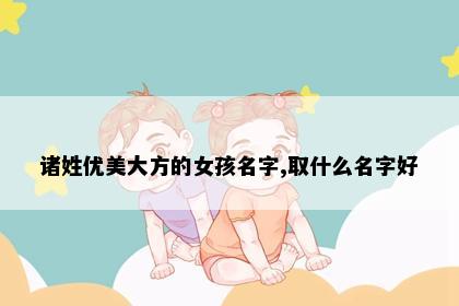 诸姓优美大方的女孩名字,取什么名字好
