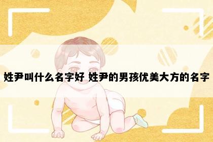 姓尹叫什么名字好 姓尹的男孩优美大方的名字