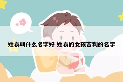 姓袁叫什么名字好 姓袁的女孩吉利的名字