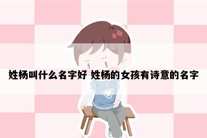 姓杨叫什么名字好 姓杨的女孩有诗意的名字