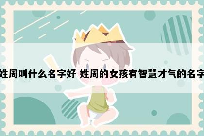 姓周叫什么名字好 姓周的女孩有智慧才气的名字