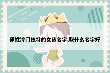 邱姓冷门独特的女孩名字,取什么名字好