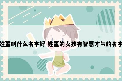 姓董叫什么名字好 姓董的女孩有智慧才气的名字