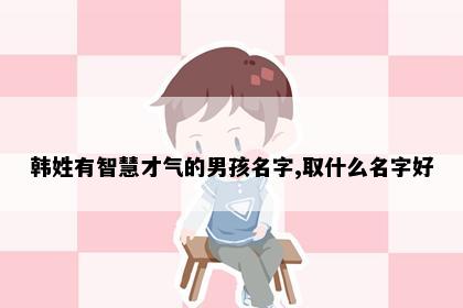 韩姓有智慧才气的男孩名字,取什么名字好
