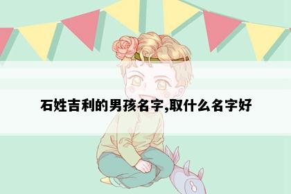 石姓吉利的男孩名字,取什么名字好