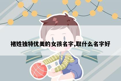 褚姓独特优美的女孩名字,取什么名字好