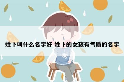 姓卜叫什么名字好 姓卜的女孩有气质的名字