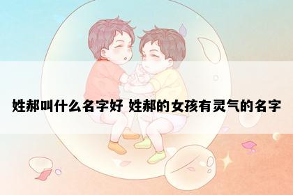 姓郝叫什么名字好 姓郝的女孩有灵气的名字